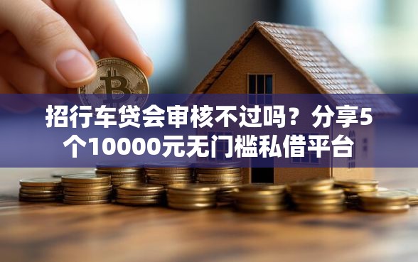 招行车贷会审核不过吗？分享5个10000元无门槛私借平台