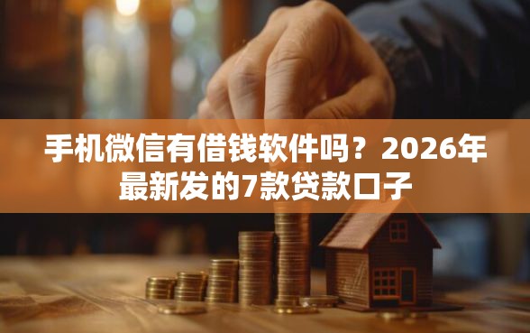 手机微信有借钱软件吗？2026年最新发的7款贷款口子