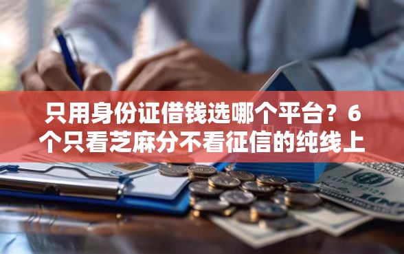 只用身份证借钱选哪个平台？6个只看芝麻分不看征信的纯线上审批平台推荐