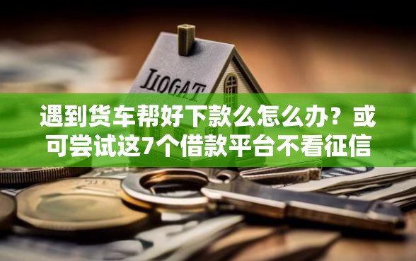 遇到货车帮好下款么怎么办？或可尝试这7个借款平台不看征信不看负债