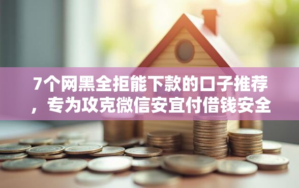 7个网黑全拒能下款的口子推荐，专为攻克微信安宜付借钱安全吗可靠吗难题