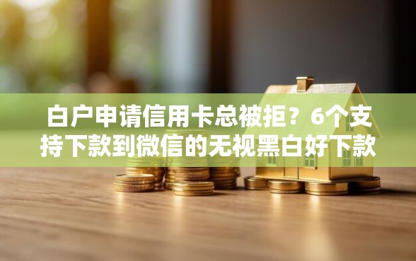 白户申请信用卡总被拒？6个支持下款到微信的无视黑白好下款的软件