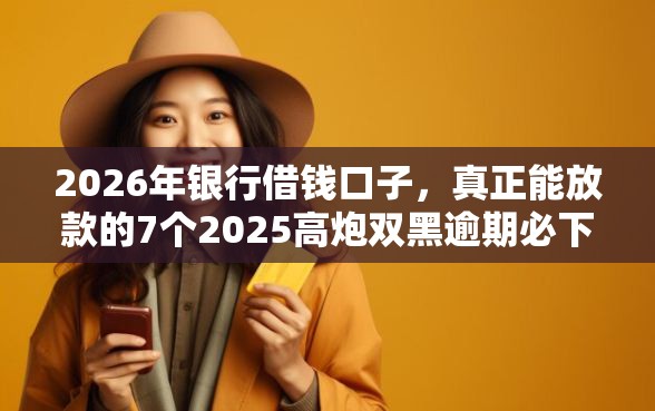 2026年银行借钱口子，真正能放款的7个2025高炮双黑逾期必下款口子推荐