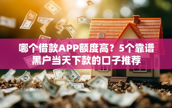 哪个借款APP额度高？5个靠谱黑户当天下款的口子推荐