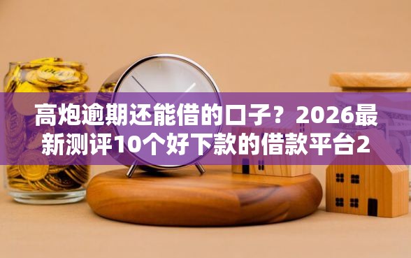 高炮逾期还能借的口子？2026最新测评10个好下款的借款平台2025