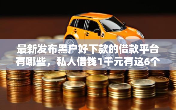 最新发布黑户好下款的借款平台有哪些，私人借钱1千元有这6个渠道