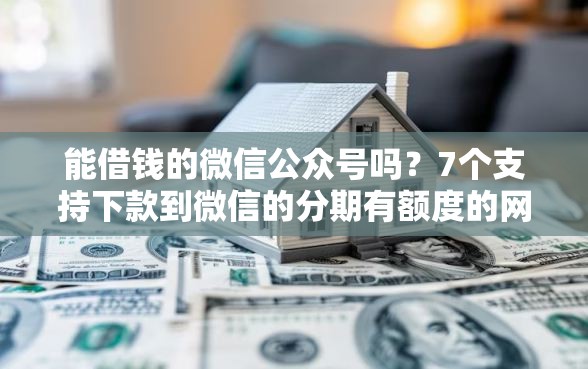 能借钱的微信公众号吗？7个支持下款到微信的分期有额度的网贷软件