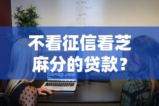不看征信看芝麻分的贷款？十个逾期也不怕的专业贷款平台