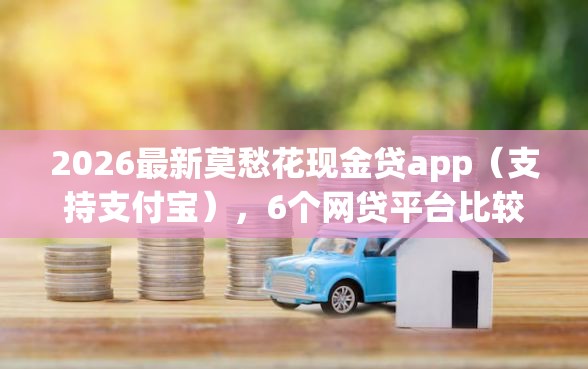 2026最新莫愁花现金贷app（支持支付宝），6个网贷平台比较容易通过的无私分享