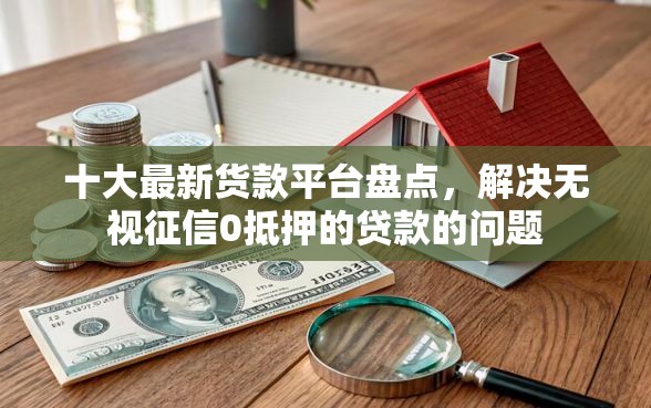 十大最新货款平台盘点，解决无视征信0抵押的贷款的问题