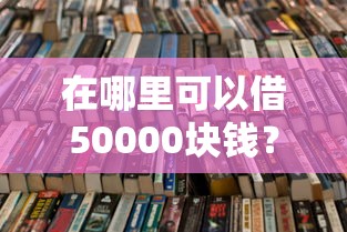 在哪里可以借50000块钱？10个靠谱2025不查征信大数据百分百下款的平台推荐