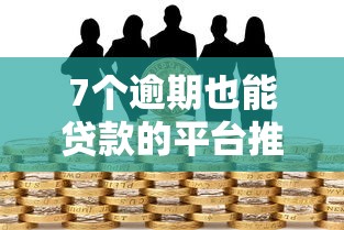 7个逾期也能贷款的平台推荐，专为攻克什么平台贷款不看征信黑户难题