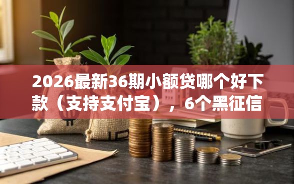 2026最新36期小额贷哪个好下款（支持支付宝），6个黑征信也能贷款的网贷app无私分享