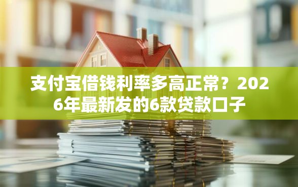 支付宝借钱利率多高正常？2026年最新发的6款贷款口子