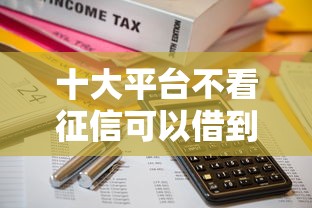 十大平台不看征信可以借到钱盘点，解决月收入5000贷款额度的问题