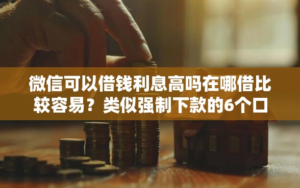微信可以借钱利息高吗在哪借比较容易？类似强制下款的6个口子参考