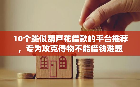 10个类似葫芦花借款的平台推荐，专为攻克得物不能借钱难题