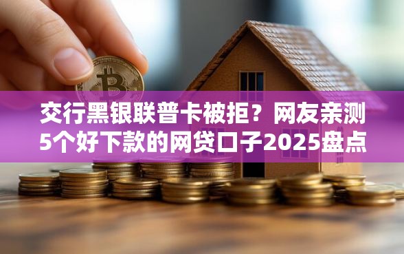 交行黑银联普卡被拒？网友亲测5个好下款的网贷口子2025盘点