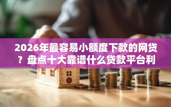 2026年最容易小额度下款的网贷？盘点十大靠谱什么贷款平台利息最低