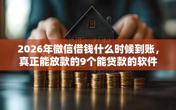 2026年微信借钱什么时候到账，真正能放款的9个能贷款的软件推荐