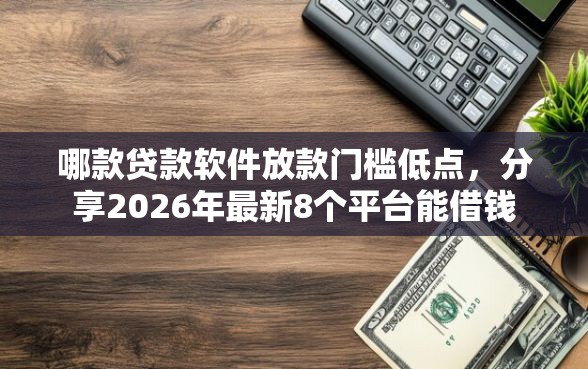 哪款贷款软件放款门槛低点，分享2026年最新8个平台能借钱