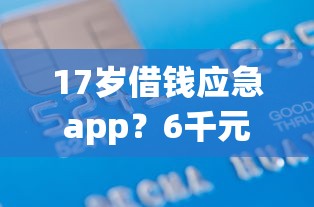 17岁借钱应急app？6千元无门槛借款平台推荐，6个不看综合评分的网贷百分百下款口子盘点