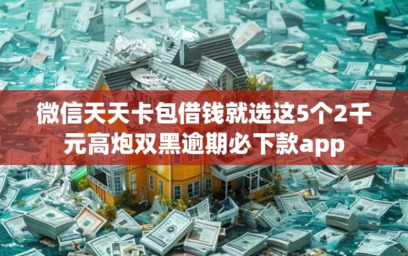 微信天天卡包借钱就选这5个2千元高炮双黑逾期必下款app
