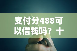 支付分488可以借钱吗？十个逾期也不怕的贷款口子平台