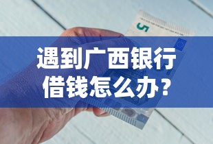 遇到广西银行借钱怎么办？或可尝试这8个借1000元7天还的口子