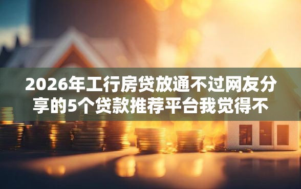 2026年工行房贷放通不过网友分享的5个贷款推荐平台我觉得不错！