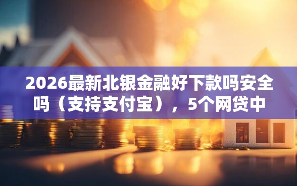 2026最新北银金融好下款吗安全吗（支持支付宝），5个网贷中介平台无私分享