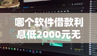 哪个软件借款利息低2000元无门槛本月借款平台力荐！分享小额网贷口子2000元无门槛借款