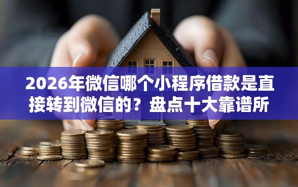 2026年微信哪个小程序借款是直接转到微信的？盘点十大靠谱所有贷款平台