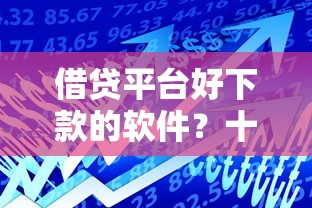 借贷平台好下款的软件？十个逾期也不怕的平台贷款一定下得来