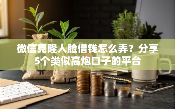 微信克隆人脸借钱怎么弄？分享5个类似高炮口子的平台