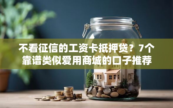 不看征信的工资卡抵押贷？7个靠谱类似爱用商城的口子推荐