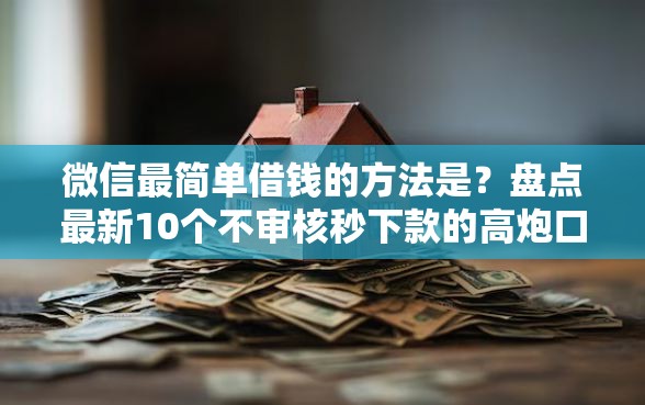 微信最简单借钱的方法是？盘点最新10个不审核秒下款的高炮口子
