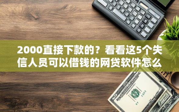 2000直接下款的？看看这5个失信人员可以借钱的网贷软件怎么样