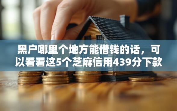 黑户哪里个地方能借钱的话，可以看看这5个芝麻信用439分下款的口子