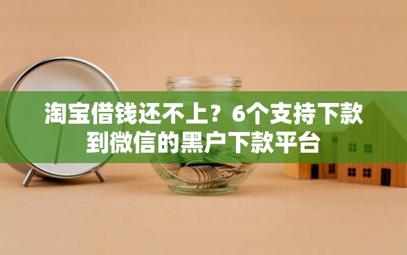 淘宝借钱还不上？6个支持下款到微信的黑户下款平台