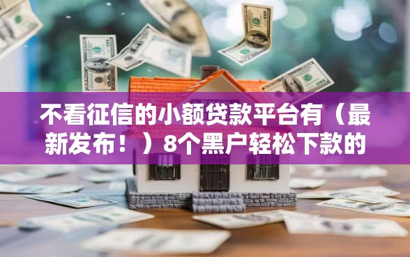 不看征信的小额贷款平台有（最新发布！）8个黑户轻松下款的口子