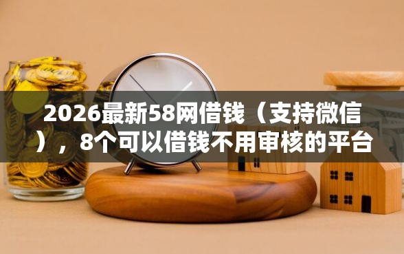 2026最新58网借钱（支持微信），8个可以借钱不用审核的平台无私分享