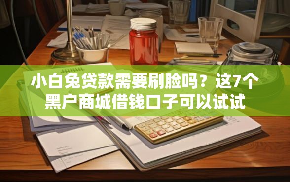 小白兔贷款需要刷脸吗？这7个黑户商城借钱口子可以试试