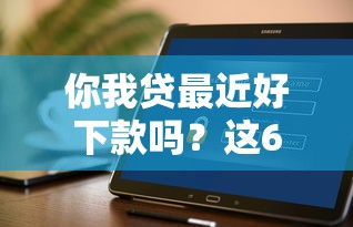 你我贷最近好下款吗？这6个安全的借钱平台可以试试
