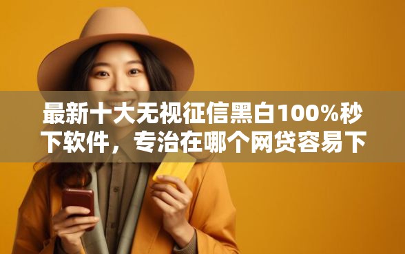 最新十大无视征信黑白100%秒下软件，专治在哪个网贷容易下款