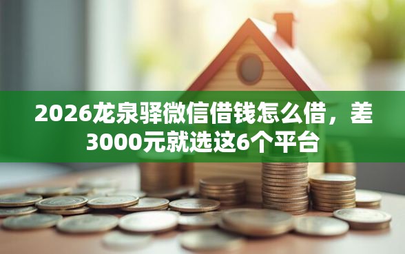 2026龙泉驿微信借钱怎么借，差3000元就选这6个平台