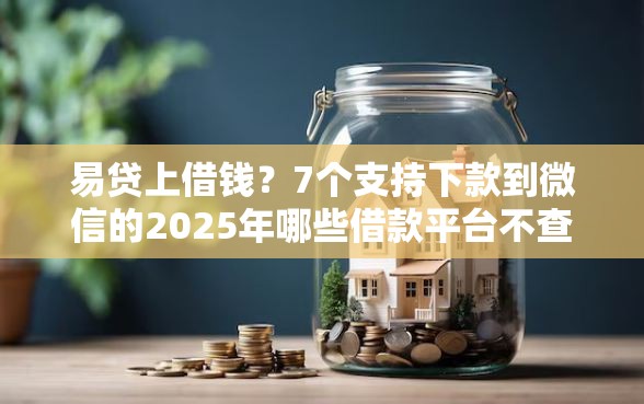 易贷上借钱？7个支持下款到微信的2025年哪些借款平台不查征信大数据
