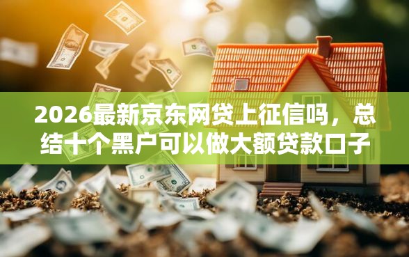2026最新京东网贷上征信吗，总结十个黑户可以做大额贷款口子！