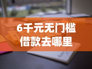 6千元无门槛借款去哪里？可借钱到微信的alpp看这6个平台