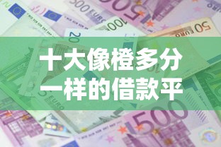 十大像橙多分一样的借款平台盘点，解决哪个贷款软件额度大的问题